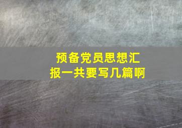 预备党员思想汇报一共要写几篇啊