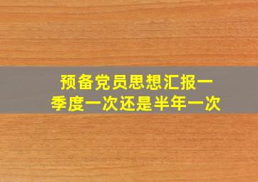 预备党员思想汇报一季度一次还是半年一次