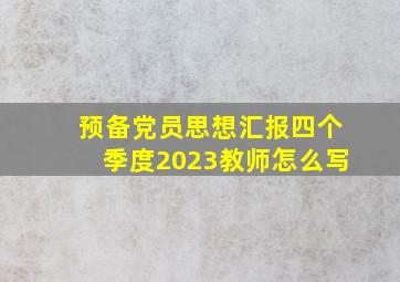 预备党员思想汇报四个季度2023教师怎么写