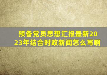 预备党员思想汇报最新2023年结合时政新闻怎么写啊