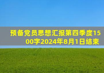 预备党员思想汇报第四季度1500字2024年8月1日结束