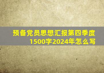 预备党员思想汇报第四季度1500字2024年怎么写