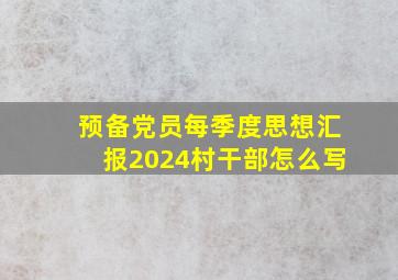 预备党员每季度思想汇报2024村干部怎么写