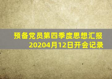 预备党员第四季度思想汇报20204月12日开会记录