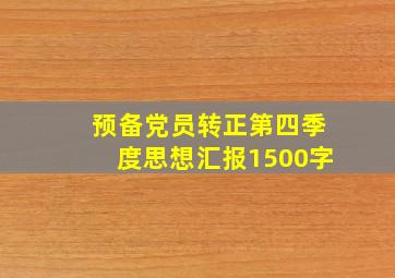 预备党员转正第四季度思想汇报1500字