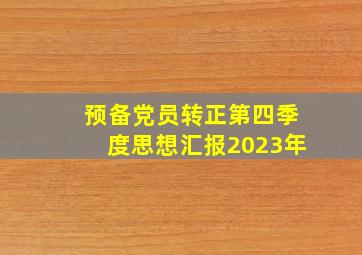 预备党员转正第四季度思想汇报2023年