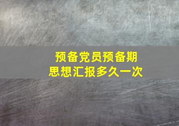 预备党员预备期思想汇报多久一次