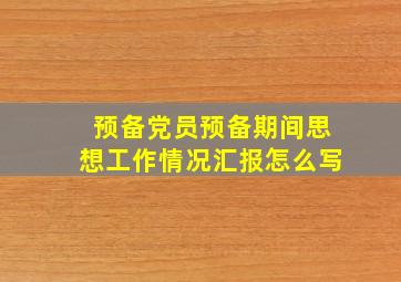 预备党员预备期间思想工作情况汇报怎么写