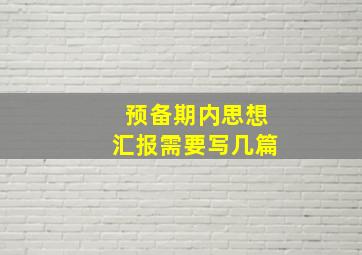 预备期内思想汇报需要写几篇