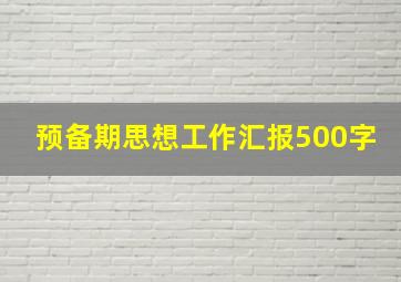 预备期思想工作汇报500字