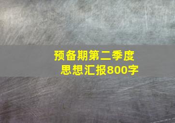 预备期第二季度思想汇报800字