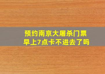 预约南京大屠杀门票早上7点卡不进去了吗