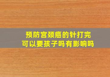 预防宫颈癌的针打完可以要孩子吗有影响吗