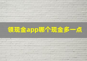 领现金app哪个现金多一点