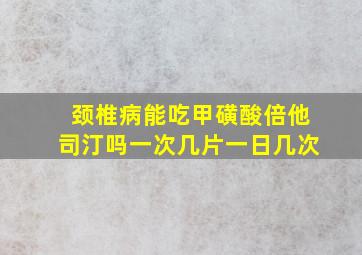 颈椎病能吃甲磺酸倍他司汀吗一次几片一日几次