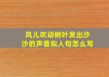 风儿吹动树叶发出沙沙的声音拟人句怎么写