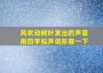 风吹动树叶发出的声音用四字拟声词形容一下