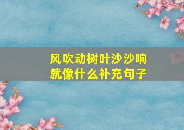 风吹动树叶沙沙响就像什么补充句子