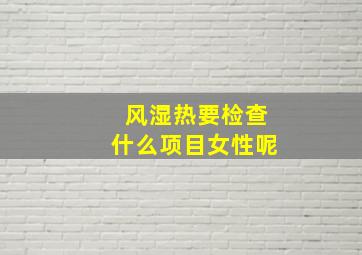 风湿热要检查什么项目女性呢