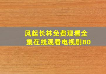 风起长林免费观看全集在线观看电视剧80