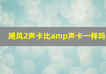 飓风2声卡比amp声卡一样吗