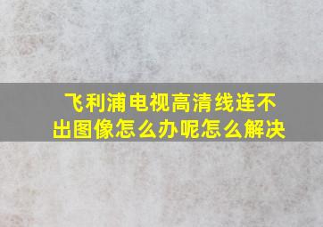 飞利浦电视高清线连不出图像怎么办呢怎么解决