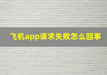 飞机app请求失败怎么回事