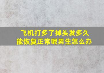 飞机打多了掉头发多久能恢复正常呢男生怎么办