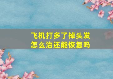 飞机打多了掉头发怎么治还能恢复吗