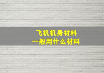 飞机机身材料一般用什么材料