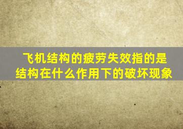 飞机结构的疲劳失效指的是结构在什么作用下的破坏现象