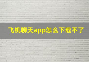 飞机聊天app怎么下载不了