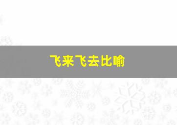 飞来飞去比喻