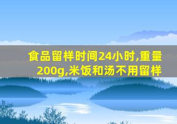 食品留样时间24小时,重量200g,米饭和汤不用留样