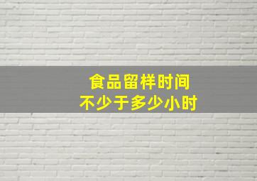 食品留样时间不少于多少小时