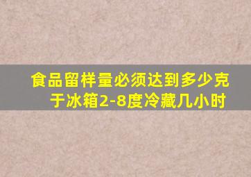 食品留样量必须达到多少克于冰箱2-8度冷藏几小时