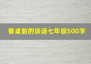 餐桌前的谈话七年级500字