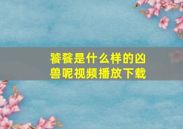 饕餮是什么样的凶兽呢视频播放下载