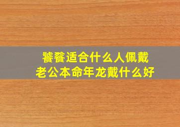 饕餮适合什么人佩戴老公本命年龙戴什么好