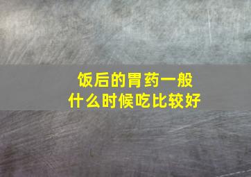 饭后的胃药一般什么时候吃比较好