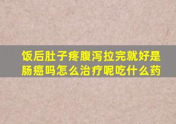 饭后肚子疼腹泻拉完就好是肠癌吗怎么治疗呢吃什么药