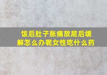 饭后肚子胀痛放屁后缓解怎么办呢女性吃什么药