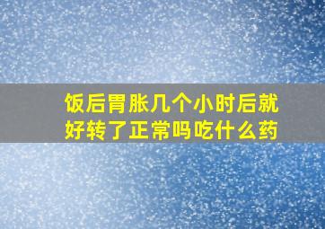 饭后胃胀几个小时后就好转了正常吗吃什么药