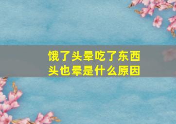 饿了头晕吃了东西头也晕是什么原因