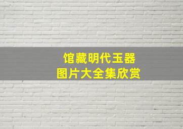 馆藏明代玉器图片大全集欣赏