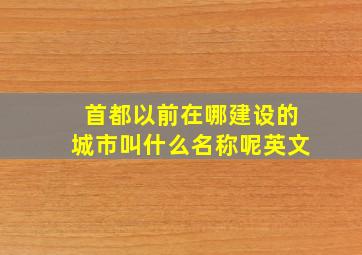 首都以前在哪建设的城市叫什么名称呢英文