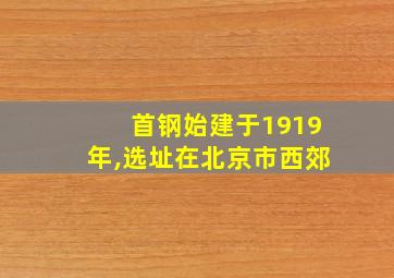 首钢始建于1919年,选址在北京市西郊