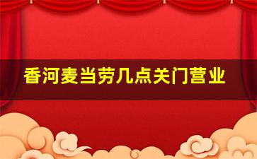 香河麦当劳几点关门营业