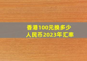 香港100元换多少人民币2023年汇率