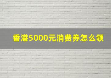 香港5000元消费券怎么领